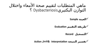 ‫واختالل‬ ‫األمعاء‬ ‫صحة‬ ‫لتقييم‬ ‫المتطلبات‬ ‫ماهي‬
‫البكتيري‬ ‫التوازن‬
Dysbacteriosis
‫؟‬

‫العينة‬
Sample

‫التقييم‬ ‫طريقة‬
Evaluation

‫التسجيل‬
Record

‫النتيجة‬ ‫تفسير‬
Interpretation
&
‫التدخل‬
Action
 