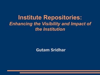 Institute Repositories:
Enhancing the Visibility and Impact of
the Institution
Gutam Sridhar
 