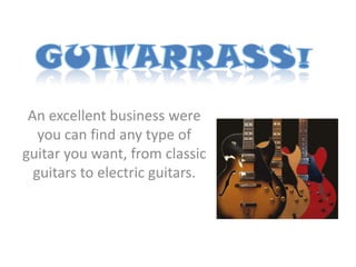 An excellent business were
   you can find any type of
guitar you want, from classic
  guitars to electric guitars.
 