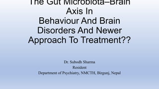 The Gut Microbiota–Brain
Axis In
Behaviour And Brain
Disorders And Newer
Approach To Treatment??
Dr. Subodh Sharma
Resident
Department of Psychiatry, NMCTH, Birgunj, Nepal
 