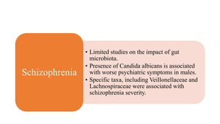 • Limited studies on the impact of gut
microbiota.
• Presence of Candida albicans is associated
with worse psychiatric symptoms in males.
• Specific taxa, including Veillonellaceae and
Lachnospiraceae were associated with
schizophrenia severity.
Schizophrenia
 