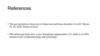 References
• The gut microbiota–brain axis in behaviour and brain disorders Livia H. Morais
Et. Al. 2020, Nature reviews
• Microbiota gut brain axis: a new therapeutic oppurtunities. CL smith et al 2020,
annual review of pharmacology and toxicology.
 