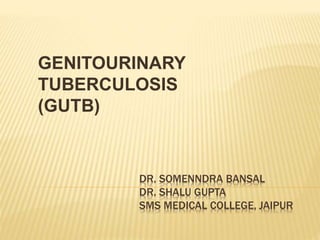 DR. SOMENNDRA BANSAL
DR. SHALU GUPTA
SMS MEDICAL COLLEGE, JAIPUR
GENITOURINARY
TUBERCULOSIS
(GUTB)
 