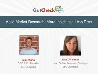 Agile Market Research: More Insights in Less Time

Matt Warta
CEO & Co-Founder
@GutCheckit

Lisa O’Connor
Lead Online Research Strategist
@GutCheckit

 