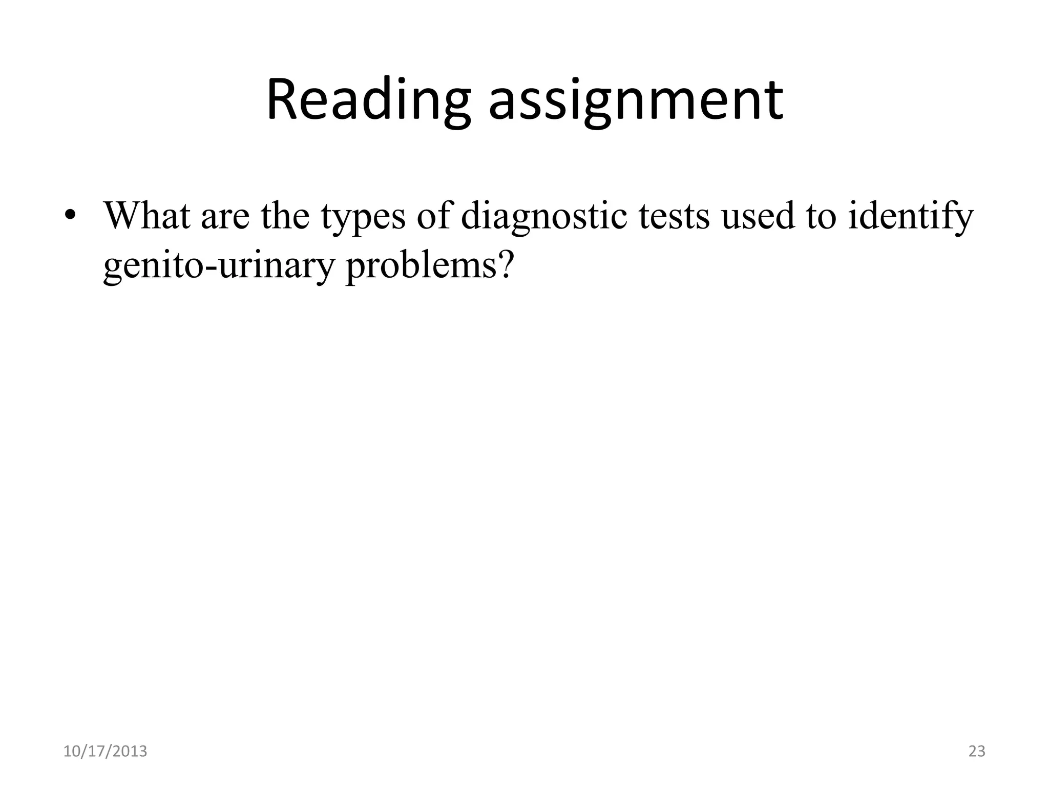 Reading assignment
• What are the types of diagnostic tests used to identify
genito-urinary problems?

10/17/2013

23

 