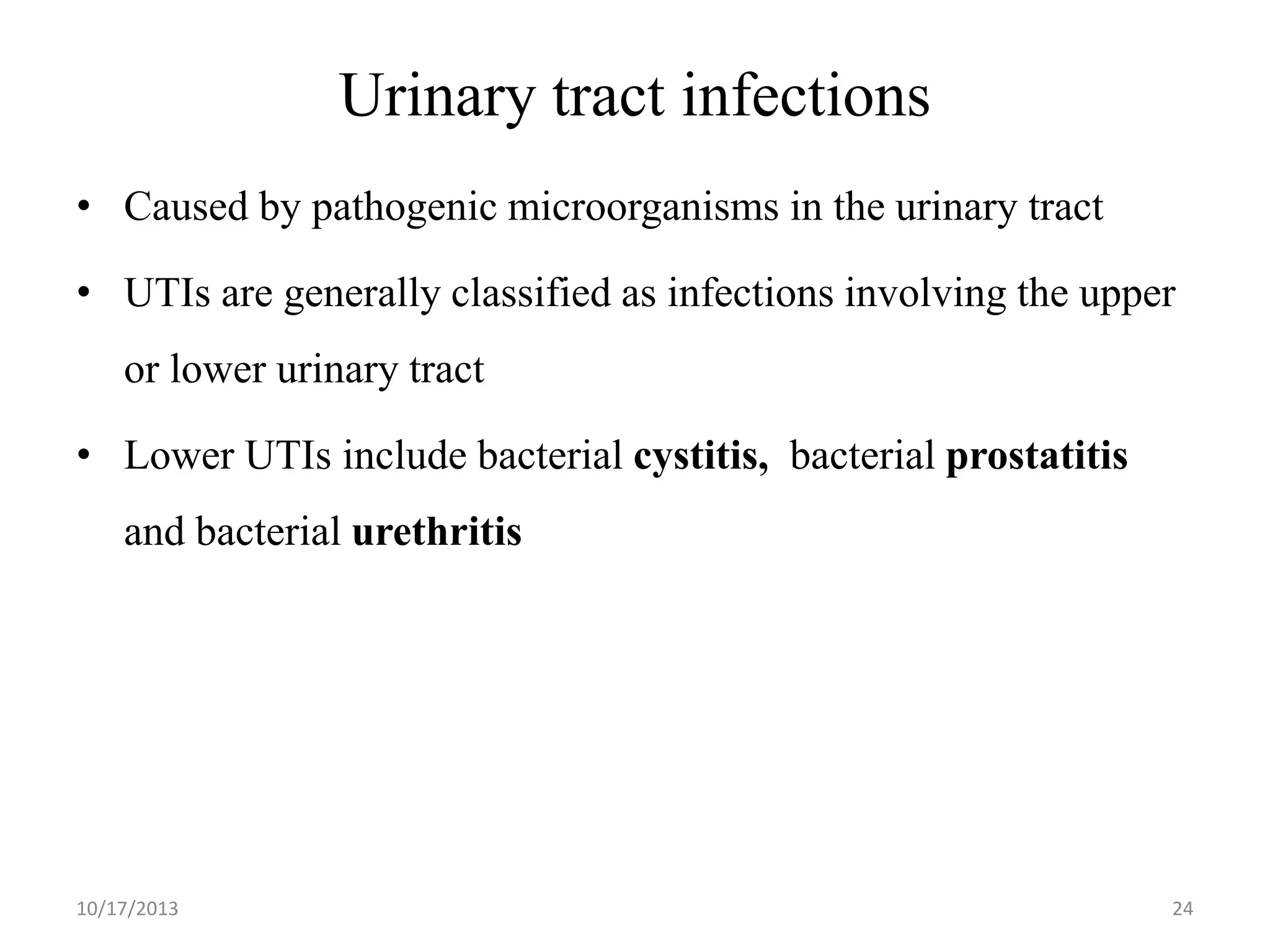 Urinary tract infections
• Caused by pathogenic microorganisms in the urinary tract
• UTIs are generally classified as infections involving the upper
or lower urinary tract
• Lower UTIs include bacterial cystitis, bacterial prostatitis

and bacterial urethritis

10/17/2013

24

 