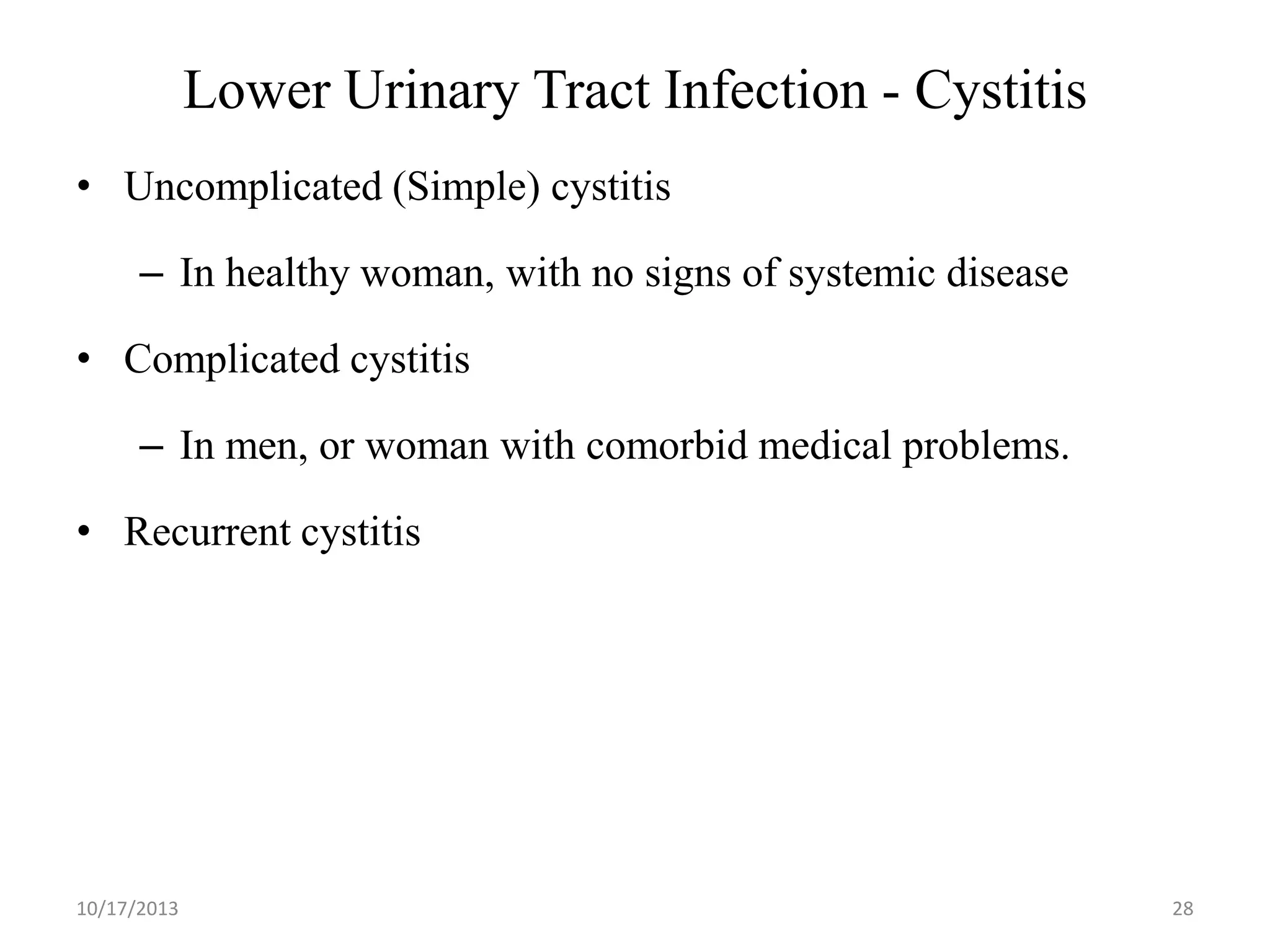 Lower Urinary Tract Infection - Cystitis
• Uncomplicated (Simple) cystitis
– In healthy woman, with no signs of systemic disease

• Complicated cystitis
– In men, or woman with comorbid medical problems.

• Recurrent cystitis

10/17/2013

28

 