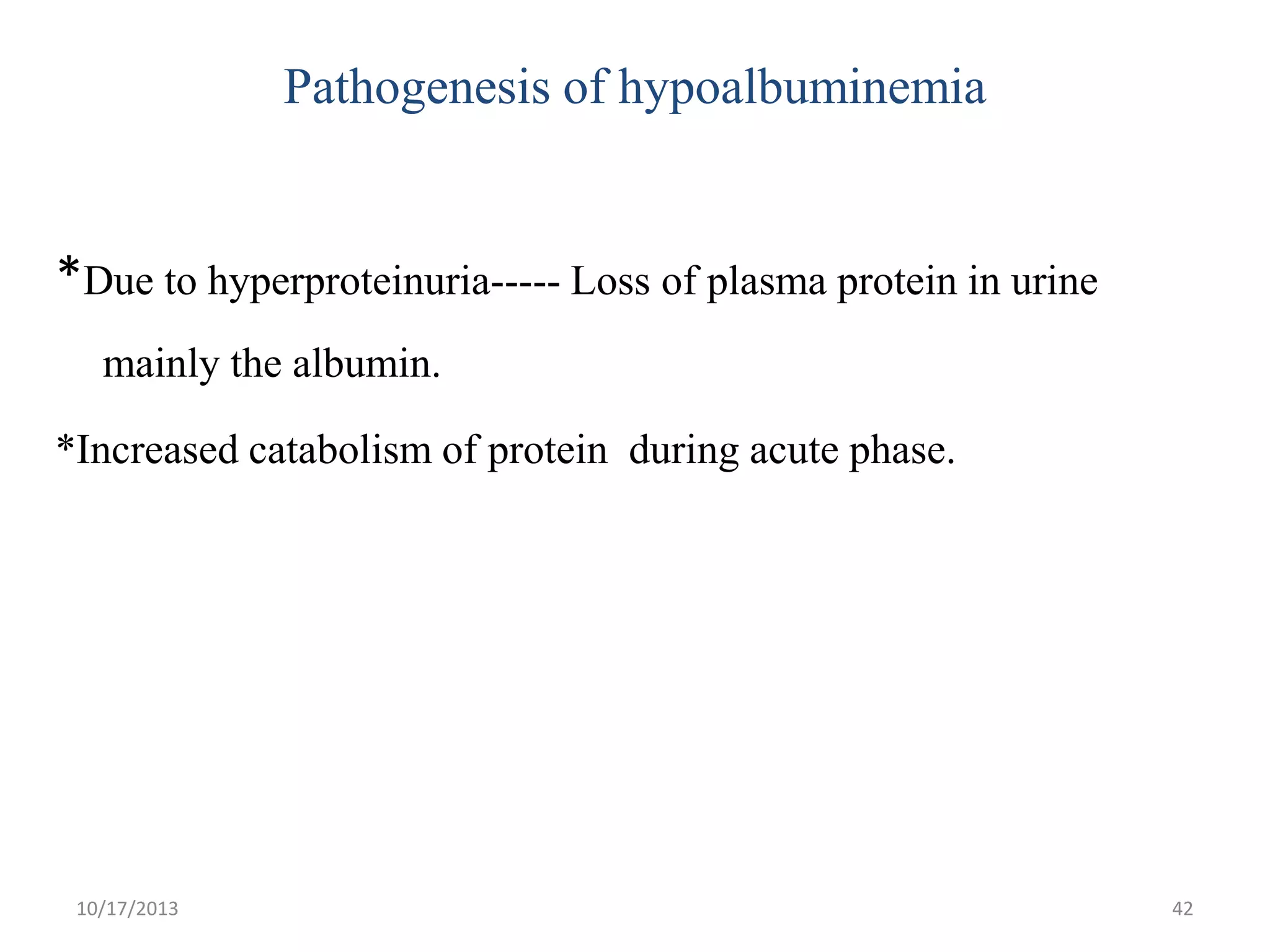Pathogenesis of hypoalbuminemia

*Due to hyperproteinuria----- Loss of plasma protein in urine
mainly the albumin.
*Increased catabolism of protein during acute phase.

10/17/2013

42

 