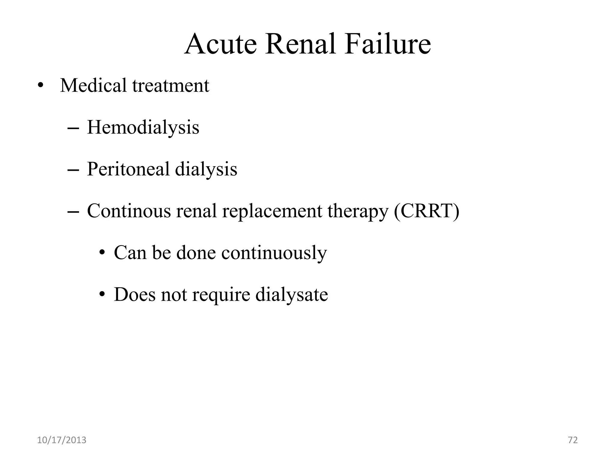 Acute Renal Failure
• Medical treatment

– Hemodialysis
– Peritoneal dialysis

– Continous renal replacement therapy (CRRT)
• Can be done continuously
• Does not require dialysate

10/17/2013

72

 