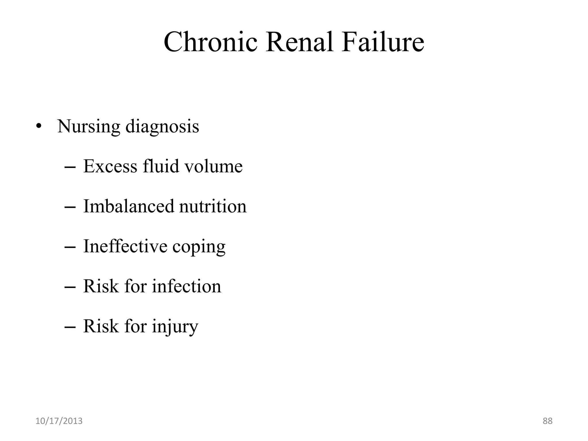 Chronic Renal Failure
• Nursing diagnosis
– Excess fluid volume
– Imbalanced nutrition
– Ineffective coping
– Risk for infection
– Risk for injury

10/17/2013

88

 
