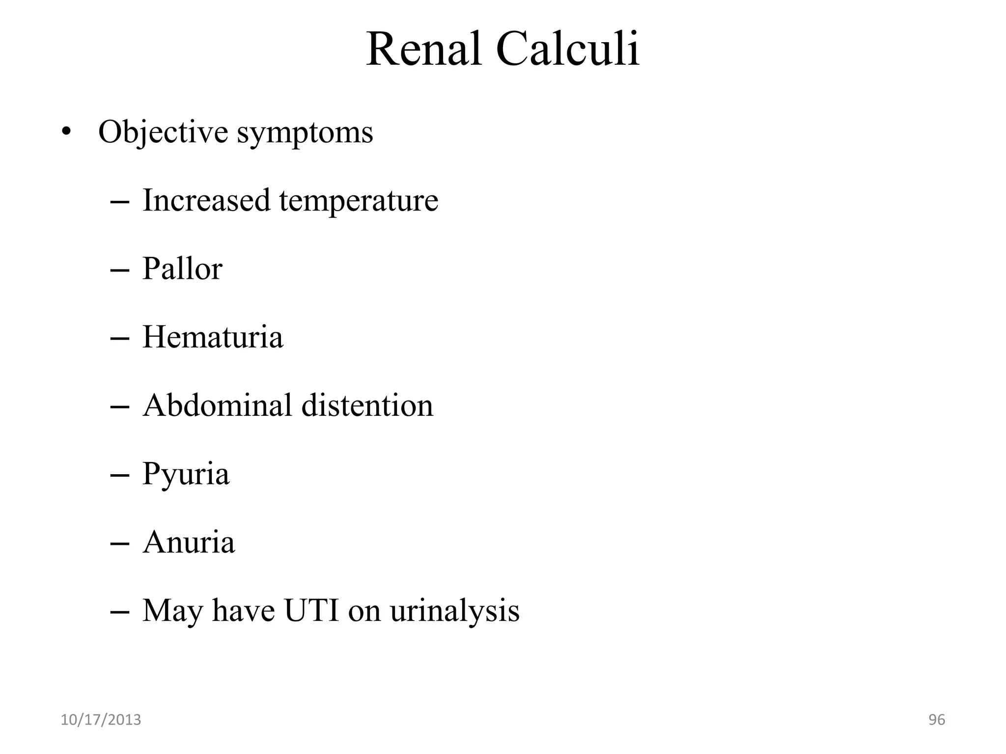 Renal Calculi
• Objective symptoms
– Increased temperature

– Pallor
– Hematuria

– Abdominal distention
– Pyuria

– Anuria
– May have UTI on urinalysis

10/17/2013

96

 