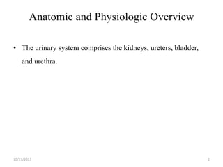 Anatomic and Physiologic Overview
• The urinary system comprises the kidneys, ureters, bladder,
and urethra.

10/17/2013

2

 