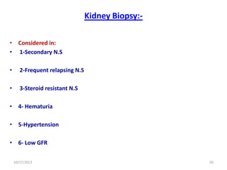 Kidney Biopsy:• Considered in:
• 1-Secondary N.S

•

2-Frequent relapsing N.S

•

3-Steroid resistant N.S

• 4- Hematuria
• 5-Hypertension
• 6- Low GFR
10/17/2013

50

 
