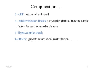 Complication…..
3-ARF: pre-renal and renal

4- cardiovascular disease :-Hyperlipidemia, may be a risk
factor for cardiovascular disease.

5-Hypovolemic shock
6-Others: growth retardation, malnutrition, . …

10/17/2013

54

 