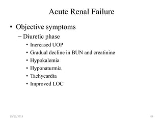 Acute Renal Failure
• Objective symptoms
– Diuretic phase
•
•
•
•
•
•

10/17/2013

Increased UOP
Gradual decline in BUN and creatinine
Hypokalemia
Hyponaturmia
Tachycardia
Improved LOC

69

 