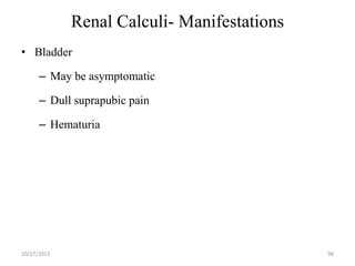 Renal Calculi- Manifestations
• Bladder
– May be asymptomatic

– Dull suprapubic pain
– Hematuria

10/17/2013

98

 