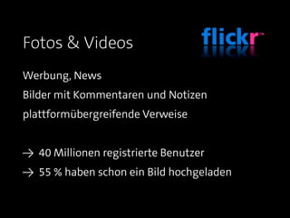 Fotos & Videos
Werbung, News
Bilder mit Kommentaren und Notizen
plattformübergreifende Verweise


≥ 40 Millionen registrierte Benutzer
≥ 55 % haben schon ein Bild hochgeladen
 