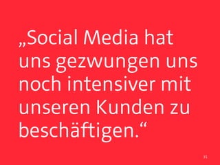 „Social Media hat
uns gezwungen uns
noch intensiver mit
unseren Kunden zu
beschäftigen.“
                      31
 