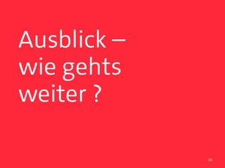 Ausblick –
wie gehts
weiter ?

             36
 
