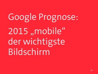 Google Prognose:
2015 „mobile“ 
der wichtigste
Bildschirm
                   38
 