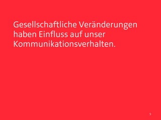 Gesellschaftliche Veränderungen
haben Einfluss auf unser
Kommunikationsverhalten.




                                  5
 