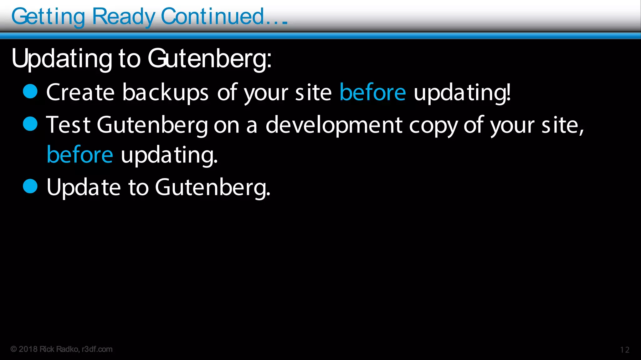 © 2018 Rick Radko, r3df.com
Getting Ready Continued….
Updating to Gutenberg:
 Create backups of your site before updating!
 Test Gutenberg on a development copy of your site,
before updating.
 Update to Gutenberg.
12
 