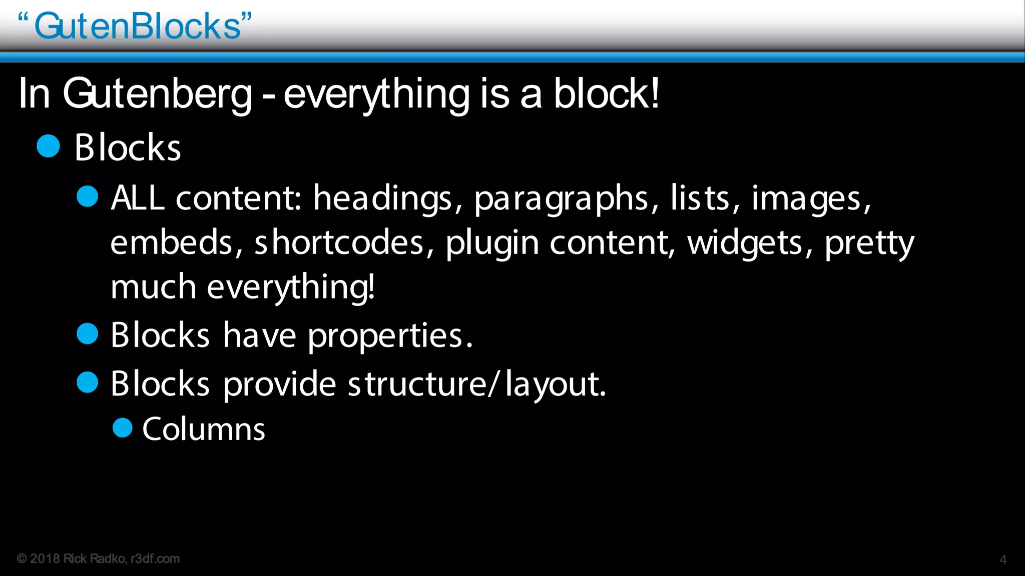 © 2018 Rick Radko, r3df.com
“GutenBlocks”
In Gutenberg - everything is a block!
 Blocks
 ALL content: headings, paragraphs, lists, images,
embeds, shortcodes, plugin content, widgets, pretty
much everything!
 Blocks have properties.
 Blocks provide structure/layout.
 Columns
4
 