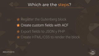 #WCATH2019
Register the Gutenberg block
Which are the steps?
Create custom fields with ACF
Export fields to JSON y PHP
Create HTML/CSS to render the block
 