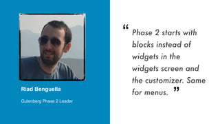 Phase 2 starts with
blocks instead of
widgets in the
widgets screen and
the customizer. Same
for menus.
“
“
Riad Benguella
Gutenberg Phase 2 Leader
 