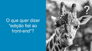 O que quer dizer
“edição fiel ao
front-end”?
?
boiei…
 