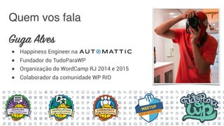 Quem vos fala
Guga Alves
● Happiness Engineer na
● Fundador do TudoParaWP
● Organização do WordCamp RJ 2014 e 2015
● Colaborador da comunidade WP RIO
 