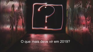O que mais deve vir em 2019?
 