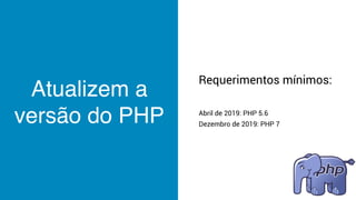 Atualizem a
versão do PHP
Requerimentos mínimos:
Abril de 2019: PHP 5.6
Dezembro de 2019: PHP 7
 