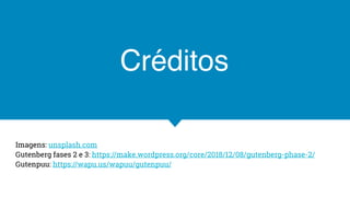 Créditos
Imagens: unsplash.com
Gutenberg fases 2 e 3: https://make.wordpress.org/core/2018/12/08/gutenberg-phase-2/
Gutenpuu: https://wapu.us/wapuu/gutenpuu/
 