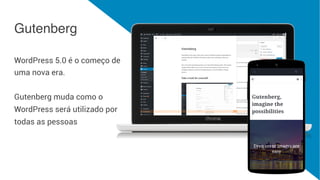 Gutenberg
WordPress 5.0 é o começo de
uma nova era.
Gutenberg muda como o
WordPress será utilizado por
todas as pessoas
 