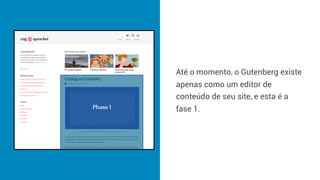 Até o momento, o Gutenberg existe
apenas como um editor de
conteúdo de seu site, e esta é a
fase 1.
 