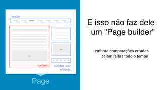 E isso não faz dele
um "Page builder”
Page
embora comparações erradas
sejam feitas todo o tempo
content sidebar
header
content sidebar and
widgets
header
 