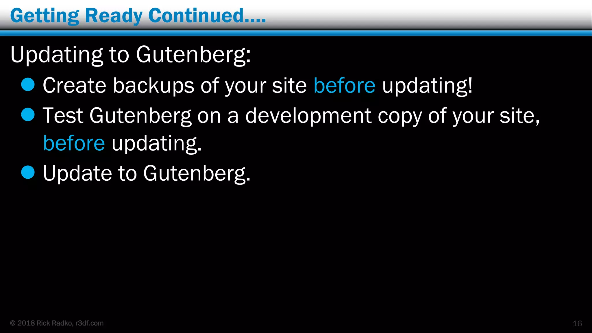© 2018 Rick Radko, r3df.com
Getting Ready Continued….
Updating to Gutenberg:
 Create backups of your site before updating!
 Test Gutenberg on a development copy of your site,
before updating.
 Update to Gutenberg.
16
 