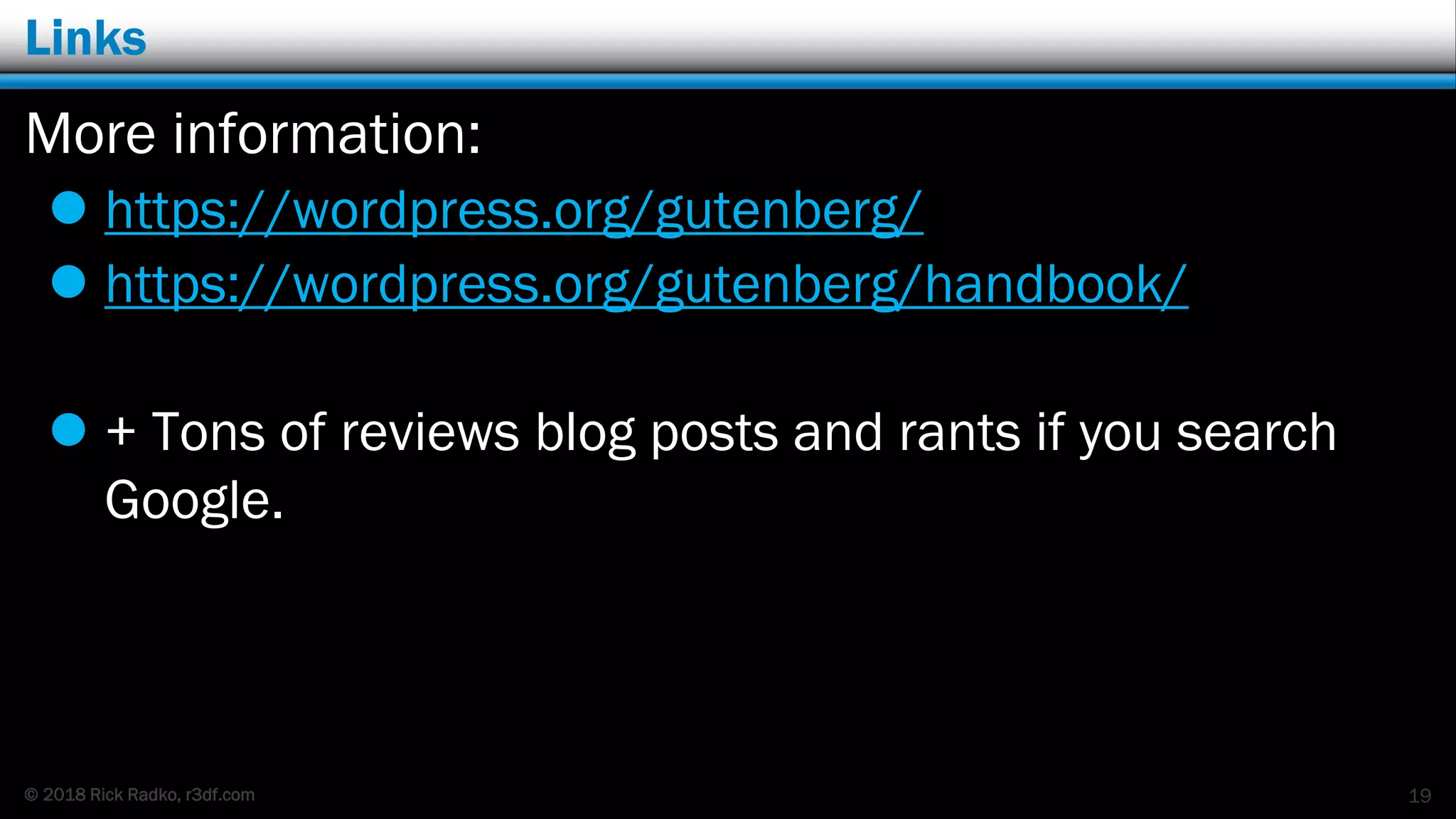 © 2018 Rick Radko, r3df.com
Links
More information:
 https://wordpress.org/gutenberg/
 https://wordpress.org/gutenberg/handbook/
 + Tons of reviews blog posts and rants if you search
Google.
19
 
