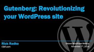 r3df.com
Rick Radko
Gutenberg: Revolutionizing
your WordPress site
Ottawa WordPress Meetup
November 7th, 2018
 