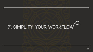 33
7.simplifyyourworkfloW
 