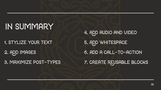 35
1.stylizeyourtext
2.Addimages
3.maximizepost-types
4.Addaudioandvideo
5.Addwhitespace
6.addacall-to-action
7.createReusableblocks
insummary
 