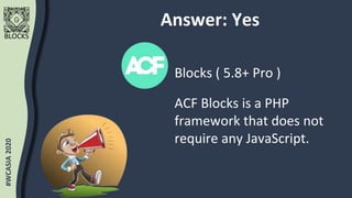 #WCASIA2020
BLOCKS
#WCASIA2020
BLOCKS
LIVESTREAM#WCASIA2020
BLOCKS
Answer: Yes
Blocks ( 5.8+ Pro )
ACF Blocks is a PHP
fra...