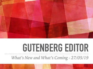 GUTENBERG EDITOR
What’s New and What’s Coming - 27/05/19
 
