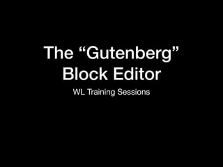 The “Gutenberg”
Block Editor
WL Training Sessions
 