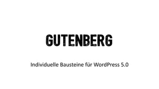 Gutenberg
Individuelle	Bausteine	für	WordPress	5.0	
 