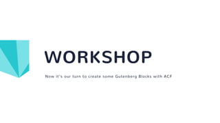 Now it’s our turn to create some Gutenberg Blocks with ACF
WORKSHOP
 