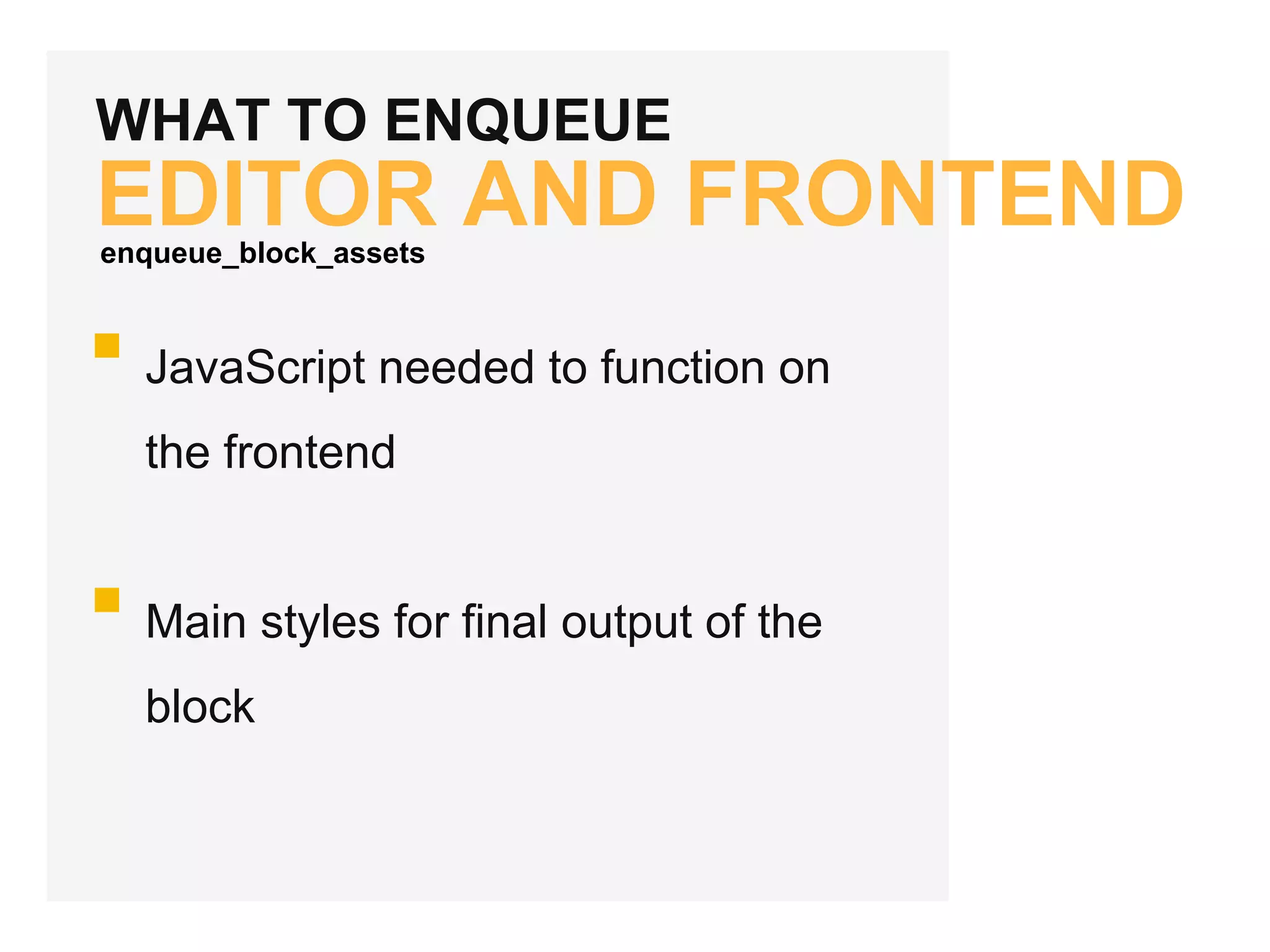 WHAT TO ENQUEUE
EDITOR AND FRONTEND
JavaScript needed to function on
the frontend
Main styles for final output of the
block
enqueue_block_assets
 