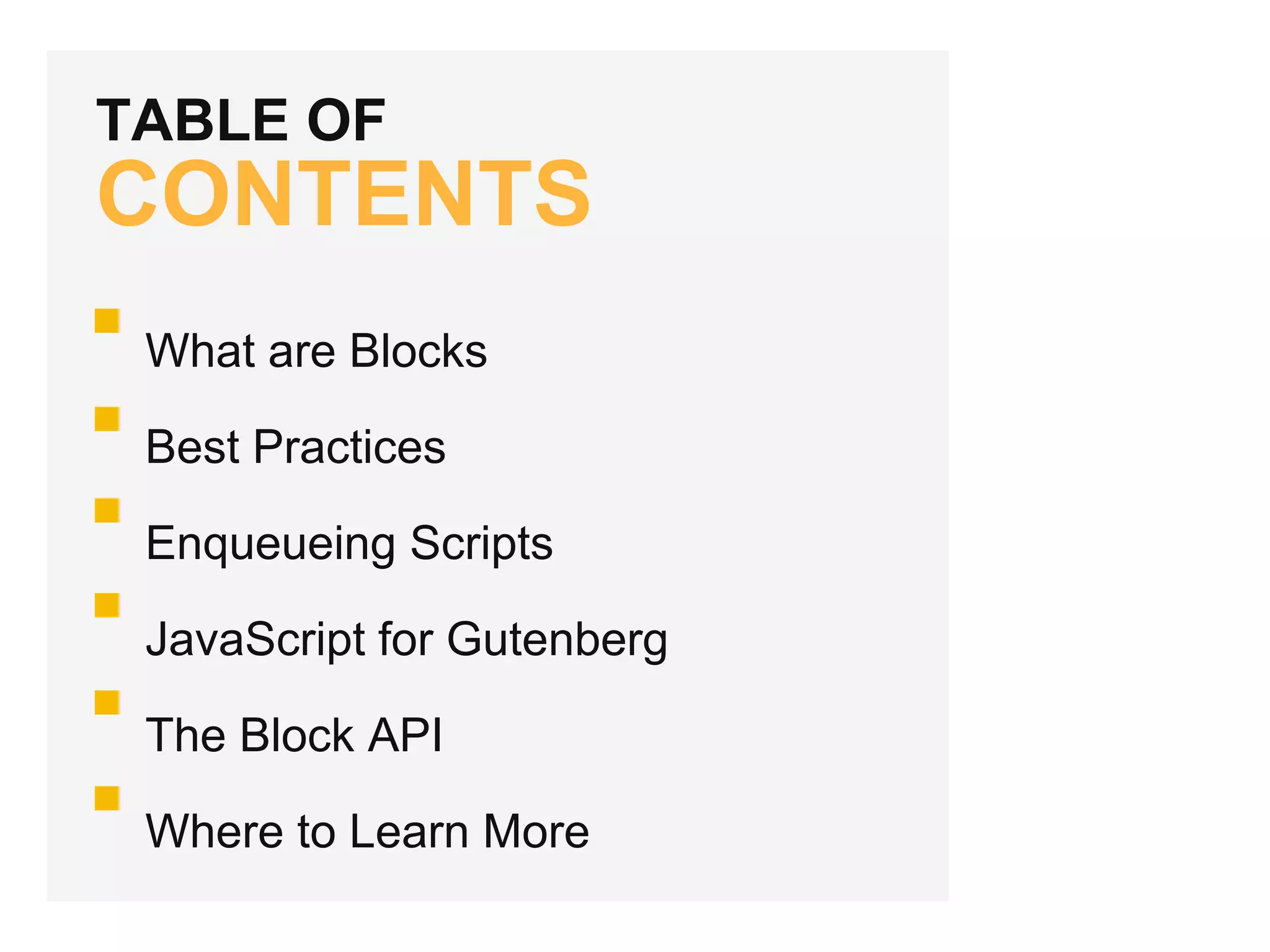 TABLE OF
CONTENTS
What are Blocks
Best Practices
Enqueueing Scripts
JavaScript for Gutenberg
The Block API
Where to Learn More
 