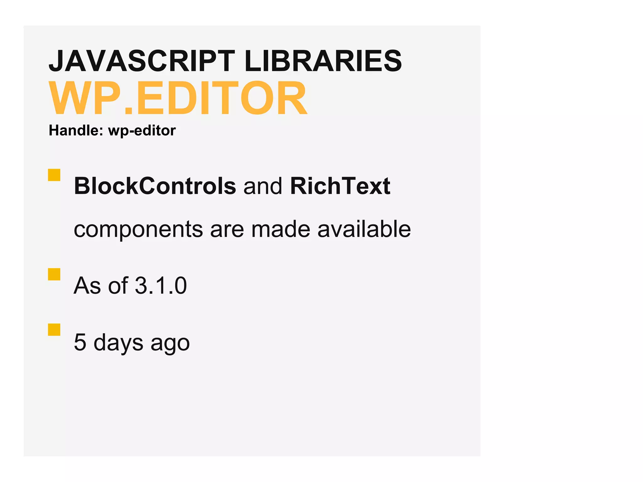 JAVASCRIPT LIBRARIES
WP.EDITOR
BlockControls and RichText
components are made available
As of 3.1.0
5 days ago
Handle: wp-editor
 